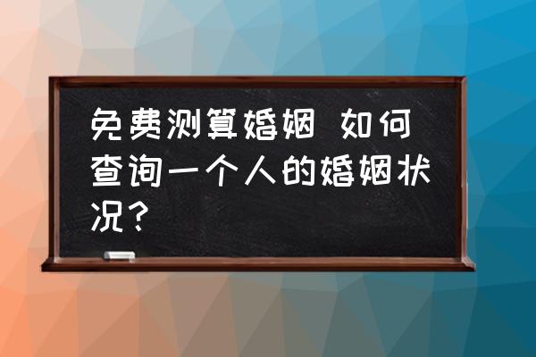 免费测算婚姻 如何查询一个人的婚姻状况？