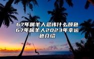 67年属羊人忌讳什么颜色？67年属羊人2023年幸运色介绍