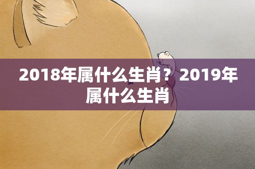 2018年属什么生肖？2019年属什么生肖