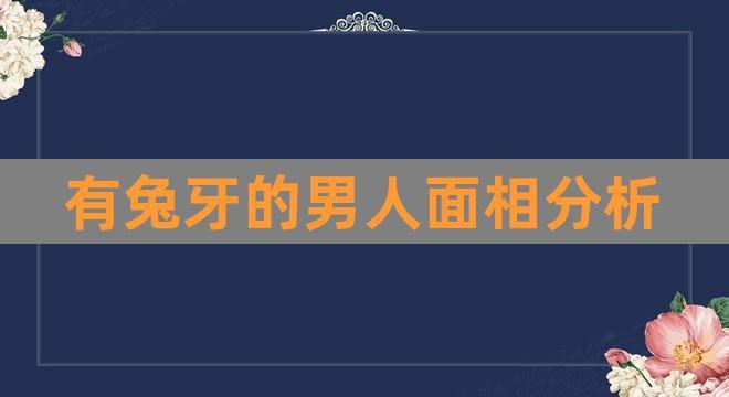 有兔牙的男人面相分析(门牙大是富贵面相吗)