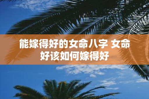 能嫁得好的女命八字 女命好该如何嫁得好