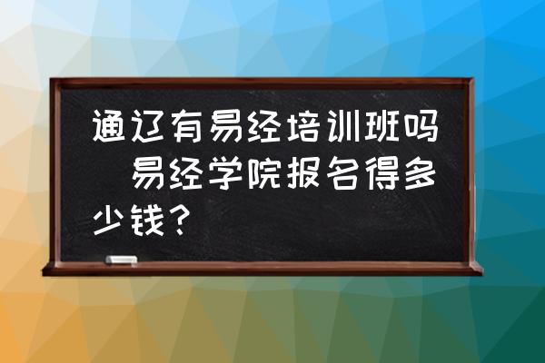 通辽有易经培训班吗(易经学院报名得多少钱？)